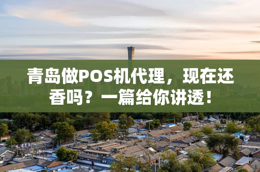 青岛做POS机代理，现在还香吗？一篇给你讲透！