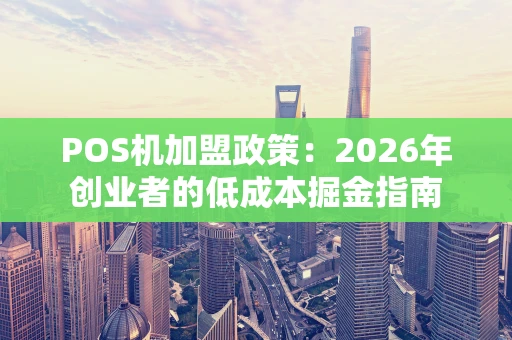 POS机加盟政策：2026年创业者的低成本掘金指南