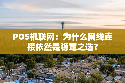 POS机联网：为什么网线连接依然是稳定之选？