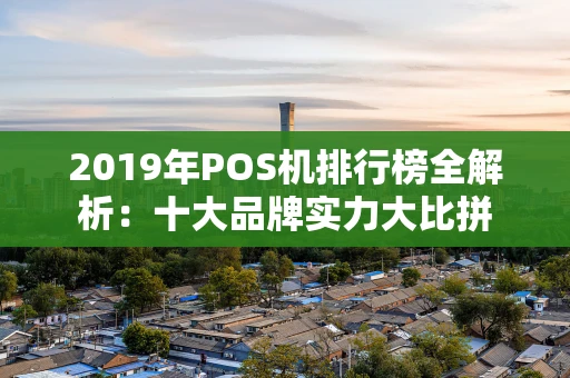 2019年POS机排行榜全解析：十大品牌实力大比拼