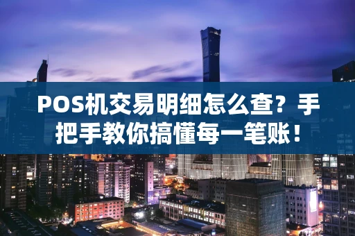 POS机交易明细怎么查？手把手教你搞懂每一笔账！