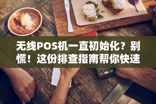 无线POS机一直初始化？别慌！这份排查指南帮你快速搞定