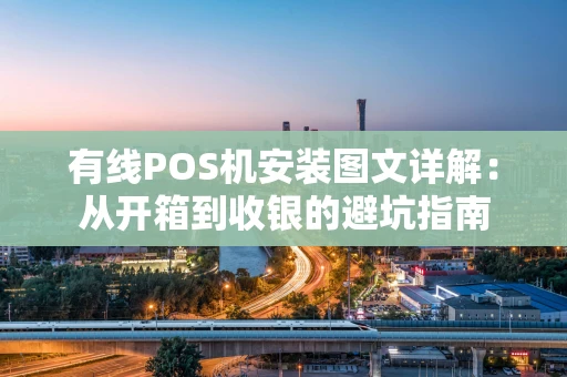 有线POS机安装图文详解：从开箱到收银的避坑指南
