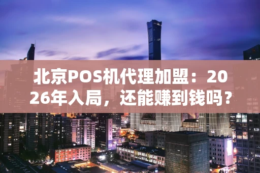 北京POS机代理加盟：2026年入局，还能赚到钱吗？