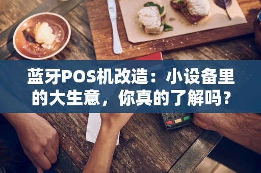 蓝牙POS机改造：小设备里的大生意，你真的了解吗？
