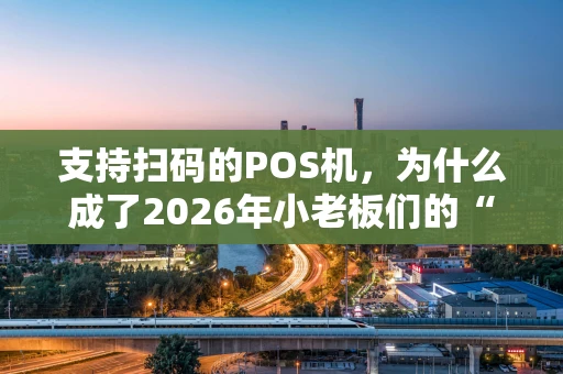 支持扫码的POS机，为什么成了2026年小老板们的“新宠”？