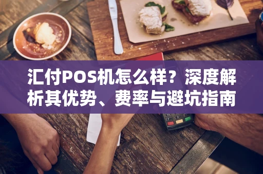 汇付POS机怎么样？深度解析其优势、费率与避坑指南