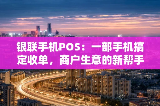 银联手机POS：一部手机搞定收单，商户生意的新帮手