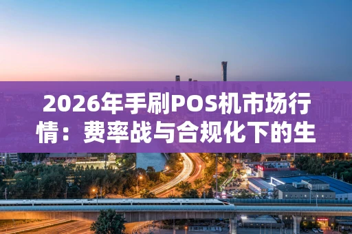 2026年手刷POS机市场行情：费率战与合规化下的生存游戏