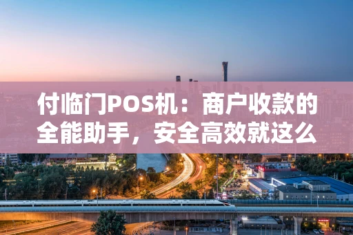 付临门POS机：商户收款的全能助手，安全高效就这么简单！