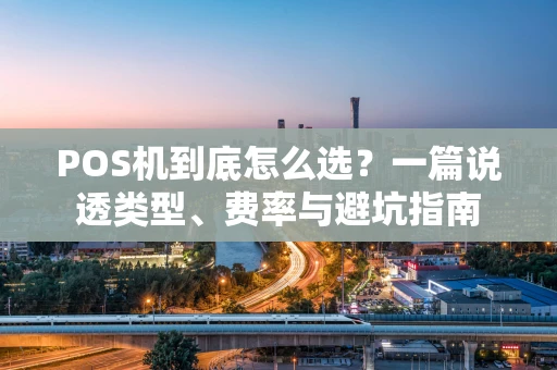 POS机到底怎么选？一篇说透类型、费率与避坑指南