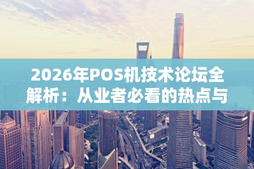 2026年POS机技术论坛全解析：从业者必看的热点与趋势