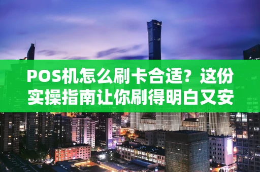 POS机怎么刷卡合适？这份实操指南让你刷得明白又安全