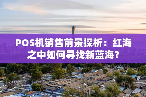 POS机销售前景探析：红海之中如何寻找新蓝海？