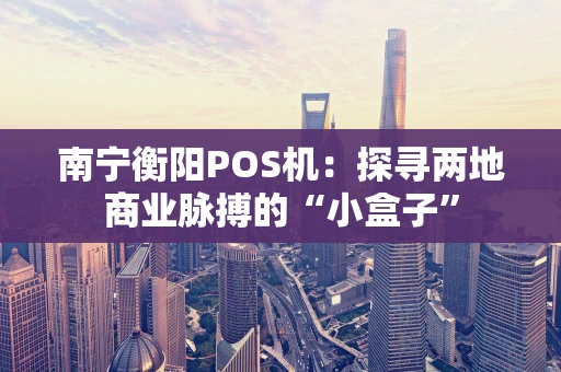南宁衡阳POS机：探寻两地商业脉搏的“小盒子”