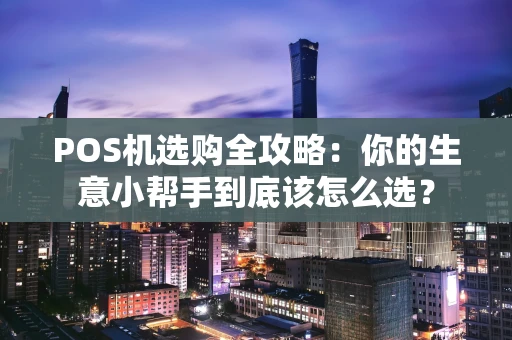 POS机选购全攻略：你的生意小帮手到底该怎么选？