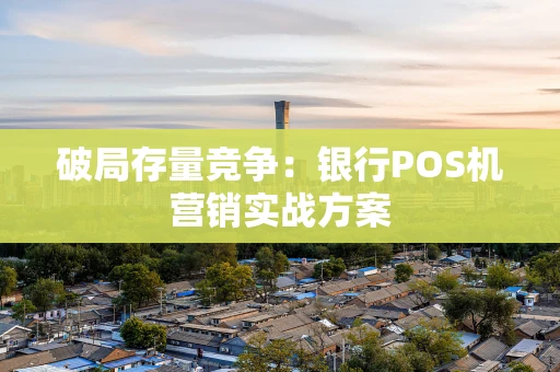 破局存量竞争：银行POS机营销实战方案
