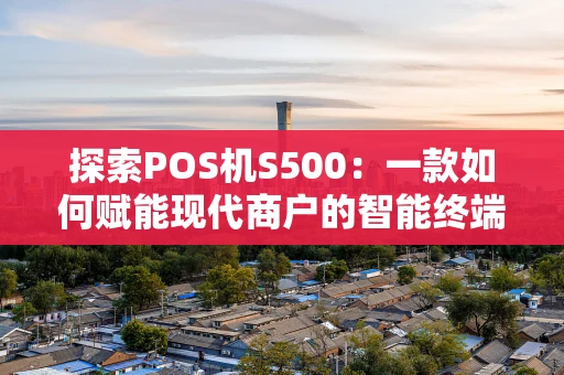 探索POS机S500：一款如何赋能现代商户的智能终端？
