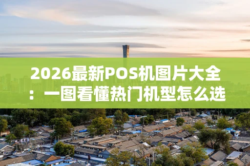 2026最新POS机图片大全：一图看懂热门机型怎么选