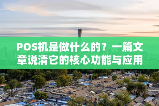 POS机是做什么的？一篇文章说清它的核心功能与应用场景