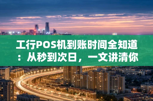 工行POS机到账时间全知道：从秒到次日，一文讲清你的钱何时落袋