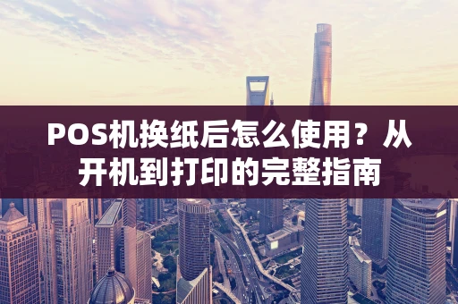 POS机换纸后怎么使用？从开机到打印的完整指南
