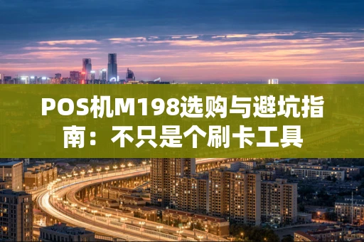 POS机M198选购与避坑指南：不只是个刷卡工具