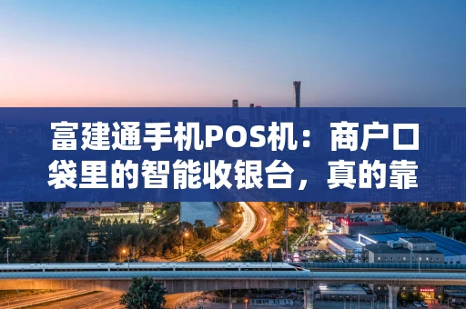富建通手机POS机：商户口袋里的智能收银台，真的靠谱吗？