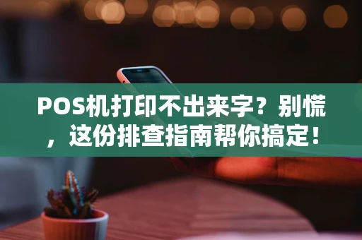 POS机打印不出来字？别慌，这份排查指南帮你搞定！