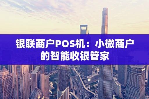 银联商户POS机：小微商户的智能收银管家