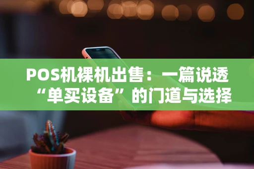 POS机裸机出售：一篇说透“单买设备”的门道与选择