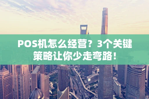 POS机怎么经营？3个关键策略让你少走弯路！