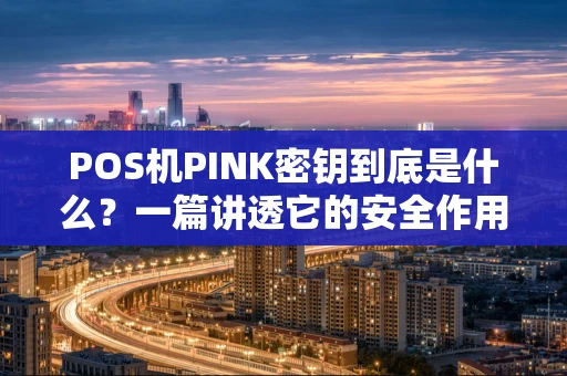 POS机PINK密钥到底是什么？一篇讲透它的安全作用