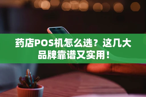 药店POS机怎么选？这几大品牌靠谱又实用！