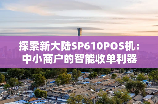 探索新大陆SP610POS机：中小商户的智能收单利器