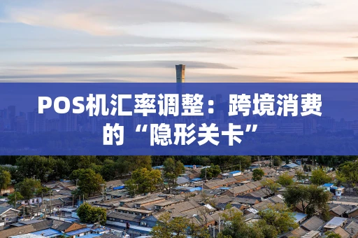 POS机汇率调整：跨境消费的“隐形关卡”