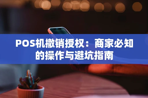 POS机撤销授权：商家必知的操作与避坑指南
