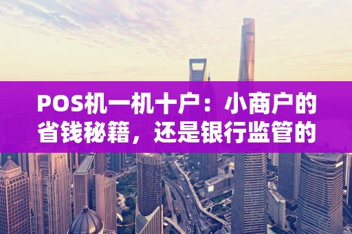 POS机一机十户：小商户的省钱秘籍，还是银行监管的漏洞？
