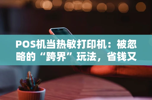 POS机当热敏打印机：被忽略的“跨界”玩法，省钱又实用