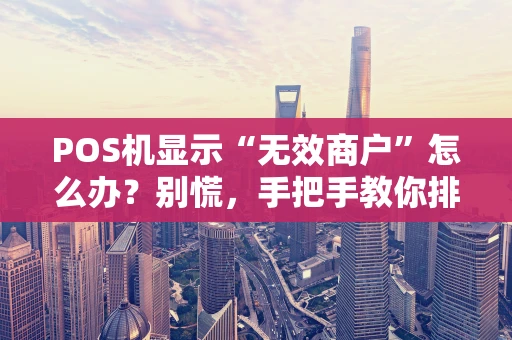 POS机显示“无效商户”怎么办？别慌，手把手教你排查与解决