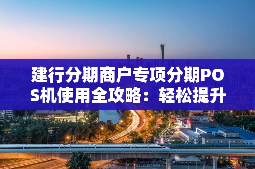 建行分期商户专项分期POS机使用全攻略：轻松提升客单价与回头率