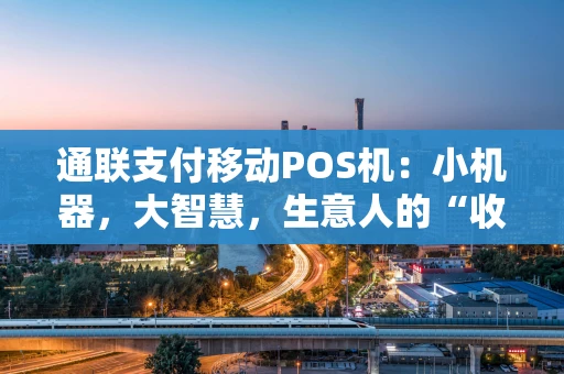 通联支付移动POS机：小机器，大智慧，生意人的“收银好拍档”