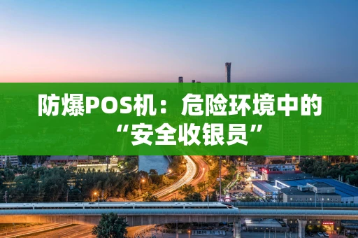 防爆POS机：危险环境中的“安全收银员”