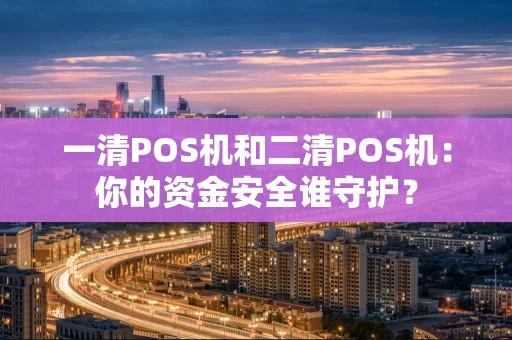 一清POS机和二清POS机：你的资金安全谁守护？