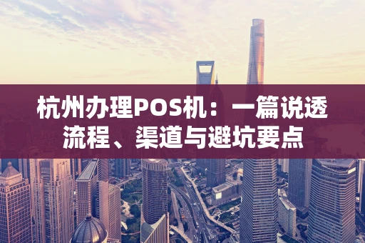杭州办理POS机：一篇说透流程、渠道与避坑要点