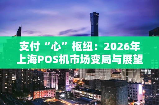 支付“心”枢纽：2026年上海POS机市场变局与展望