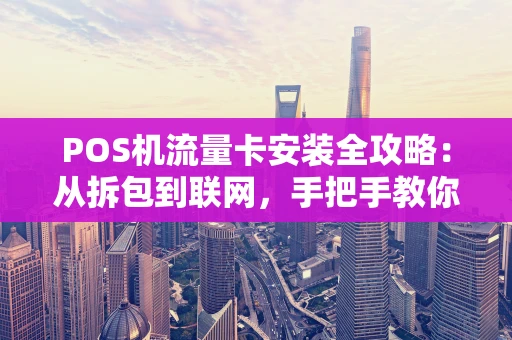 POS机流量卡安装全攻略：从拆包到联网，手把手教你搞定