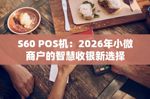 S60 POS机：2026年小微商户的智慧收银新选择