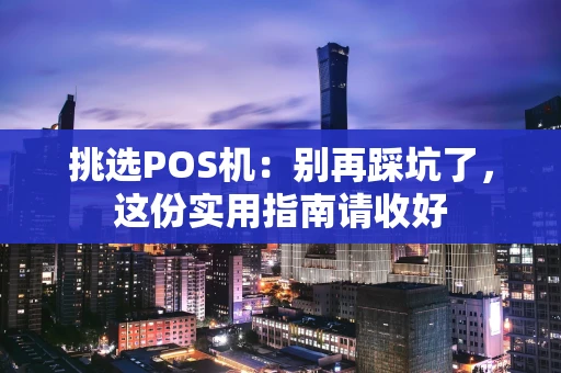 挑选POS机：别再踩坑了，这份实用指南请收好