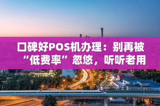 口碑好POS机办理：别再被“低费率”忽悠，听听老用户怎么说！